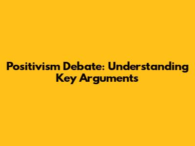 Positivism Debate: Understanding Key Arguments