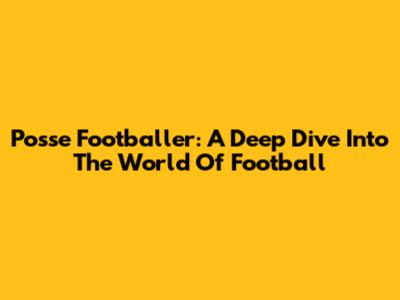 Posse Footballer: A Deep Dive Into The World Of Football