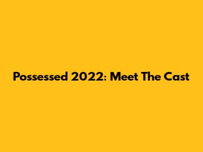 Possessed 2022: Meet The Cast