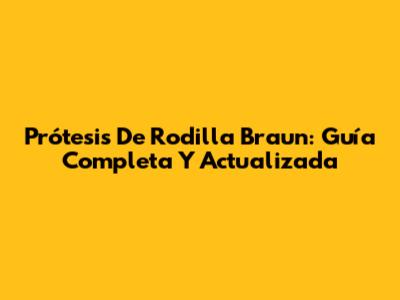 Prótesis De Rodilla Braun: Guía Completa Y Actualizada