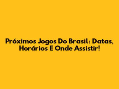 Próximos Jogos Do Brasil: Datas, Horários E Onde Assistir!