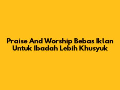 Praise And Worship Bebas Iklan Untuk Ibadah Lebih Khusyuk