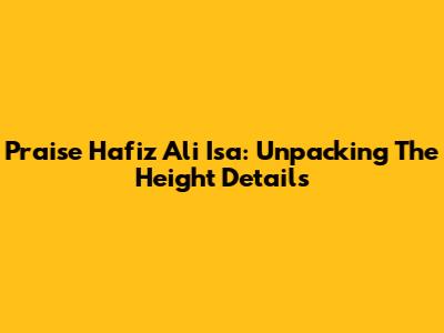 Praise Hafiz Ali Isa: Unpacking The Height Details