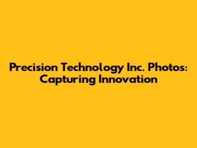 Precision Technology Inc. Photos: Capturing Innovation