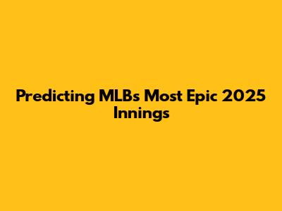 Predicting MLB's Most Epic 2025 Innings