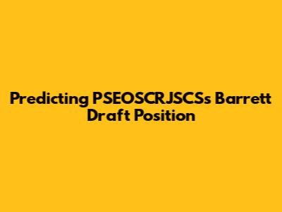 Predicting PSEOSCRJSCS's Barrett Draft Position