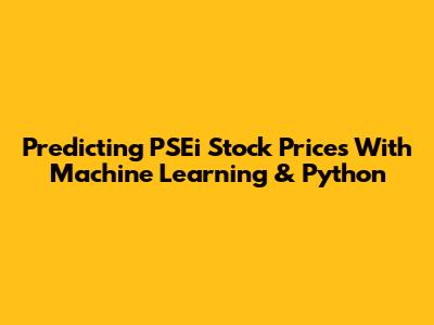 Predicting PSEi Stock Prices With Machine Learning & Python