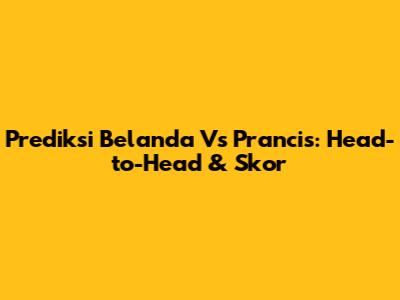 Prediksi Belanda Vs Prancis: Head-to-Head & Skor