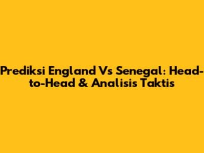 Prediksi England Vs Senegal: Head-to-Head & Analisis Taktis