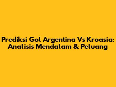Prediksi Gol Argentina Vs Kroasia: Analisis Mendalam & Peluang