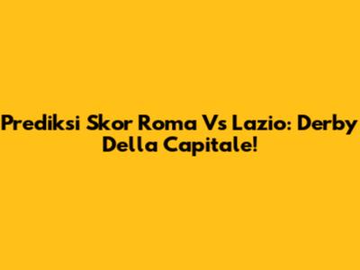 Prediksi Skor Roma Vs Lazio: Derby Della Capitale!