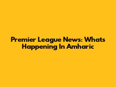 Premier League News: What's Happening In Amharic