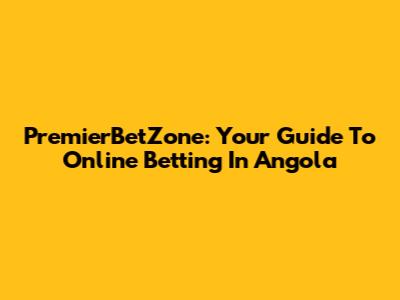 PremierBetZone: Your Guide To Online Betting In Angola