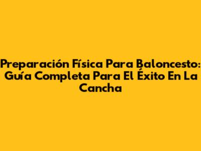 Preparación Física Para Baloncesto: Guía Completa Para El Éxito En La Cancha