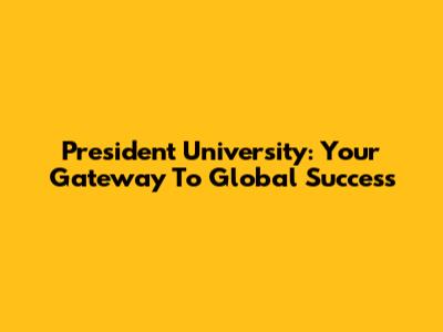 President University: Your Gateway To Global Success