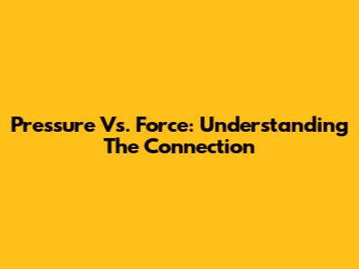 Pressure Vs. Force: Understanding The Connection