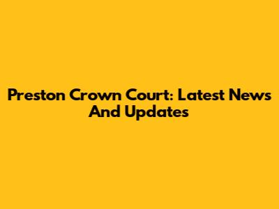 Preston Crown Court: Latest News And Updates