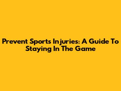 Prevent Sports Injuries: A Guide To Staying In The Game