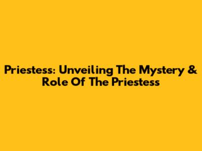 Priestess: Unveiling The Mystery & Role Of The Priestess