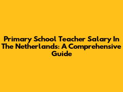 Primary School Teacher Salary In The Netherlands: A Comprehensive Guide