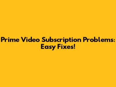 Prime Video Subscription Problems: Easy Fixes!