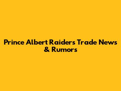 Prince Albert Raiders Trade News & Rumors