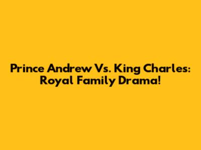 Prince Andrew Vs. King Charles: Royal Family Drama!