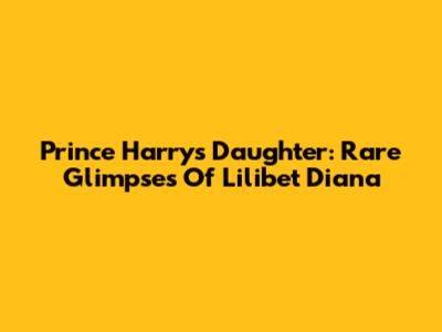 Prince Harry's Daughter: Rare Glimpses Of Lilibet Diana