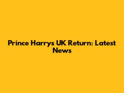 Prince Harry's UK Return: Latest News