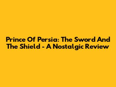 Prince Of Persia: The Sword And The Shield - A Nostalgic Review