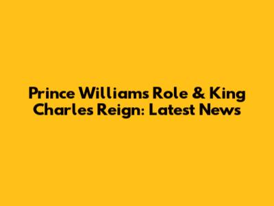 Prince William's Role & King Charles' Reign: Latest News