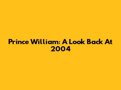 Prince William: A Look Back At 2004