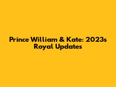 Prince William & Kate: 2023's Royal Updates