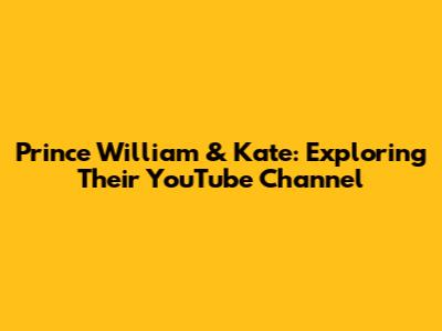 Prince William & Kate: Exploring Their YouTube Channel