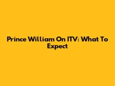 Prince William On ITV: What To Expect