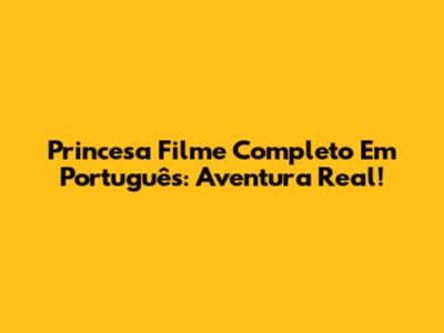 Princesa Filme Completo Em Português: Aventura Real!