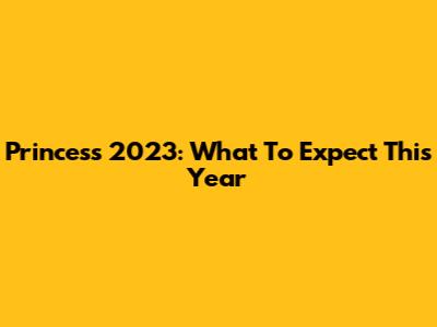 Princess 2023: What To Expect This Year