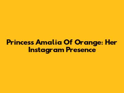 Princess Amalia Of Orange: Her Instagram Presence