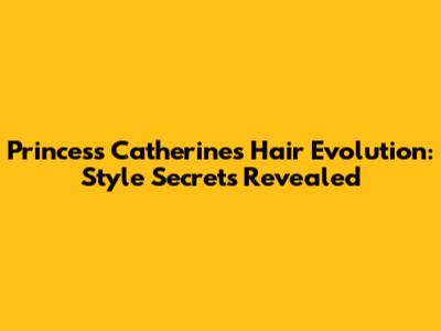 Princess Catherine's Hair Evolution: Style Secrets Revealed