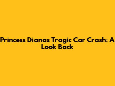Princess Diana's Tragic Car Crash: A Look Back