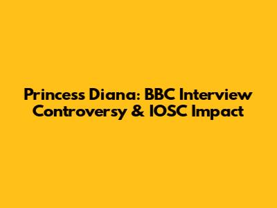 Princess Diana: BBC Interview Controversy & IOSC Impact