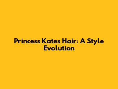 Princess Kate's Hair: A Style Evolution
