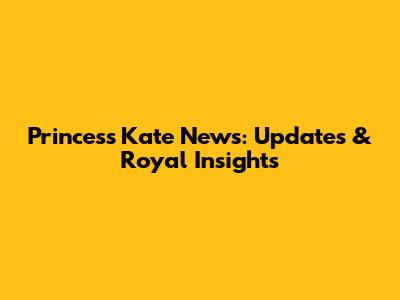 Princess Kate News: Updates & Royal Insights