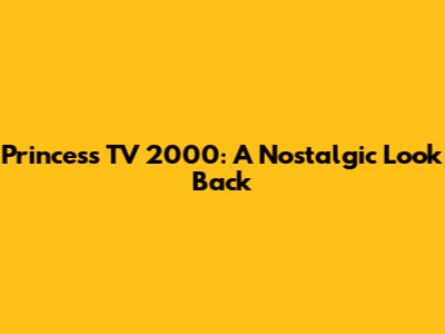 Princess TV 2000: A Nostalgic Look Back