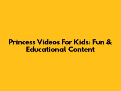 Princess Videos For Kids: Fun & Educational Content