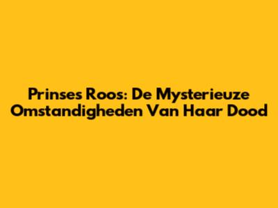 Prinses Roos: De Mysterieuze Omstandigheden Van Haar Dood
