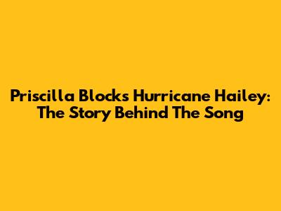 Priscilla Block's "Hurricane Hailey": The Story Behind The Song