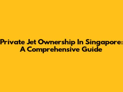 Private Jet Ownership In Singapore: A Comprehensive Guide