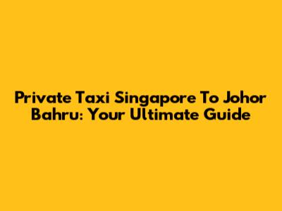 Private Taxi Singapore To Johor Bahru: Your Ultimate Guide
