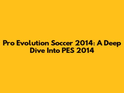 Pro Evolution Soccer 2014: A Deep Dive Into PES 2014